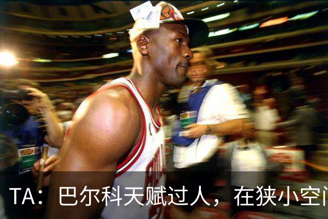 TA：巴尔科天赋过人，在狭小空间摆脱、传威胁球能力极其突出